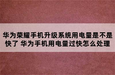 华为荣耀手机升级系统用电量是不是快了 华为手机用电量过快怎么处理